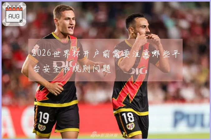 2026世界杯开户前需要注意哪些平台安全和规则问题