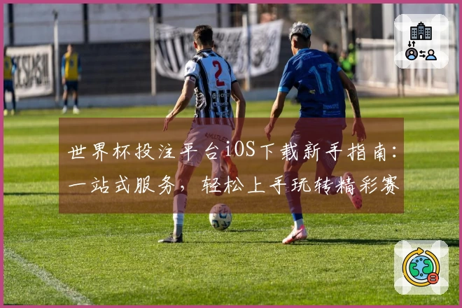 世界杯投注平台iOS下载新手指南：一站式服务，轻松上手玩转精彩赛事