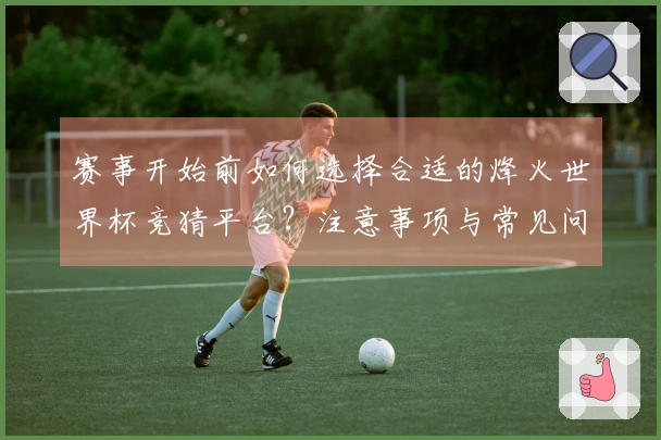 赛事开始前如何选择合适的烽火世界杯竞猜平台？注意事项与常见问题解答