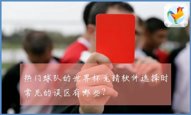 热门球队的世界杯竞猜软件选择时常见的误区有哪些？