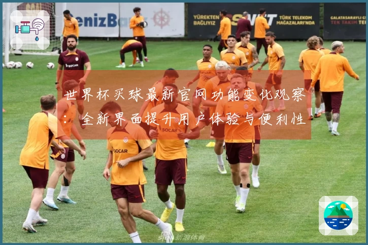 世界杯买球最新官网功能变化观察：全新界面提升用户体验与便利性