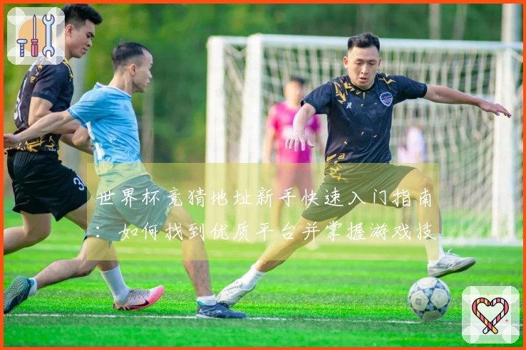 世界杯竞猜地址新手快速入门指南：如何找到优质平台并掌握游戏技巧
