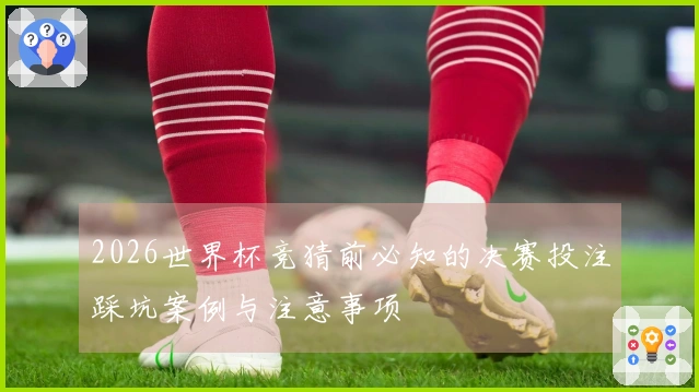 2026世界杯竞猜前必知的决赛投注踩坑案例与注意事项