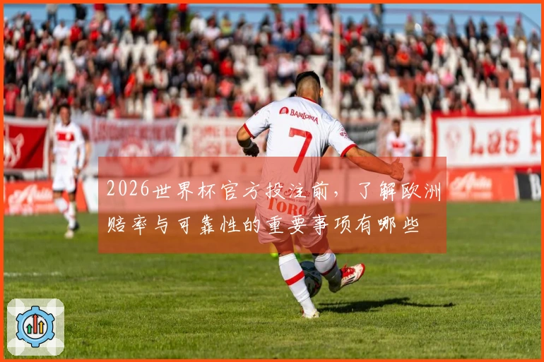 2026世界杯官方投注前，了解欧洲赔率与可靠性的重要事项有哪些