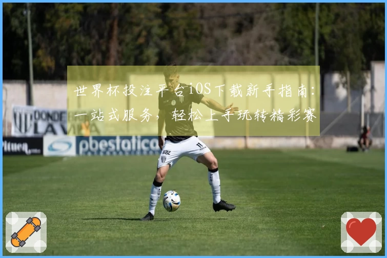 世界杯投注平台iOS下载新手指南：一站式服务，轻松上手玩转精彩赛事
