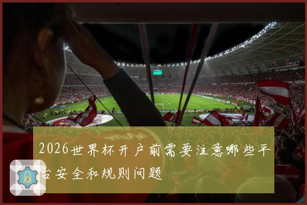 2026世界杯开户前需要注意哪些平台安全和规则问题