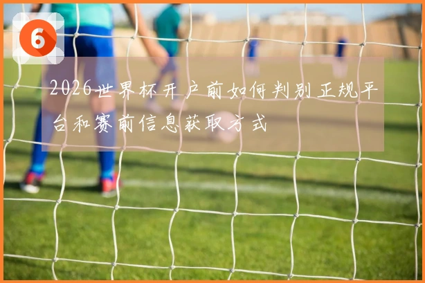 2026世界杯开户前如何判别正规平台和赛前信息获取方式