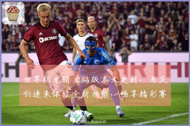 世界杯竞猜主站版本大更新，老友们速来体验全新功能，畅享精彩赛事！