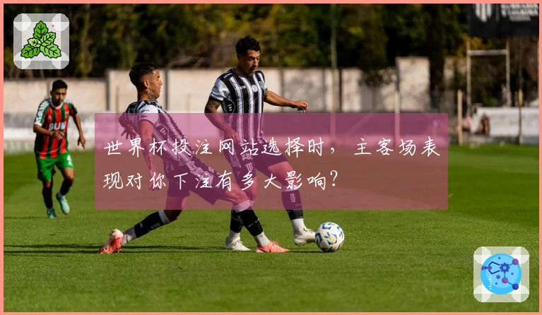 世界杯投注网站选择时，主客场表现对你下注有多大影响？
