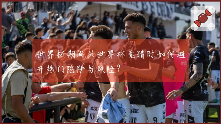 世界杯期间买世界杯竞猜时如何避开热门陷阱与风险？