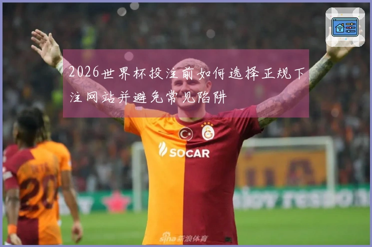 2026世界杯投注前如何选择正规下注网站并避免常见陷阱