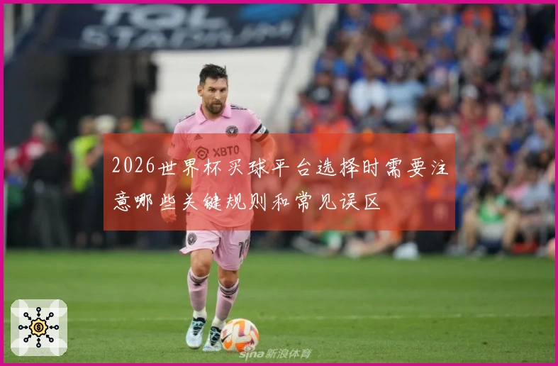 2026世界杯买球平台选择时需要注意哪些关键规则和常见误区