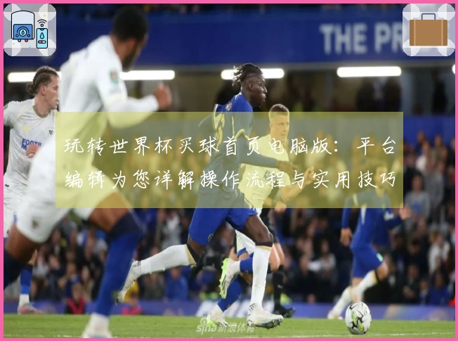 玩转世界杯买球首页电脑版：平台编辑为您详解操作流程与实用技巧