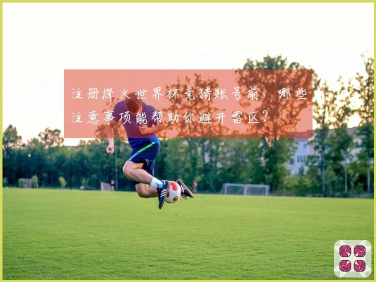 注册烽火世界杯竞猜账号前，哪些注意事项能帮助你避开雷区？