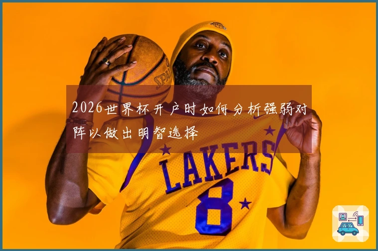 2026世界杯开户时如何分析强弱对阵以做出明智选择