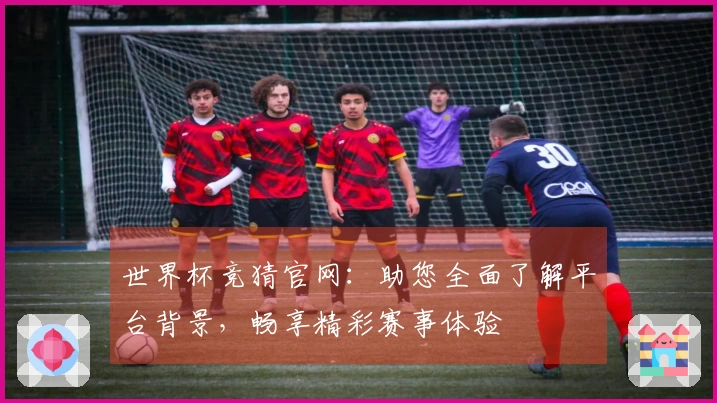 世界杯竞猜官网：助您全面了解平台背景，畅享精彩赛事体验