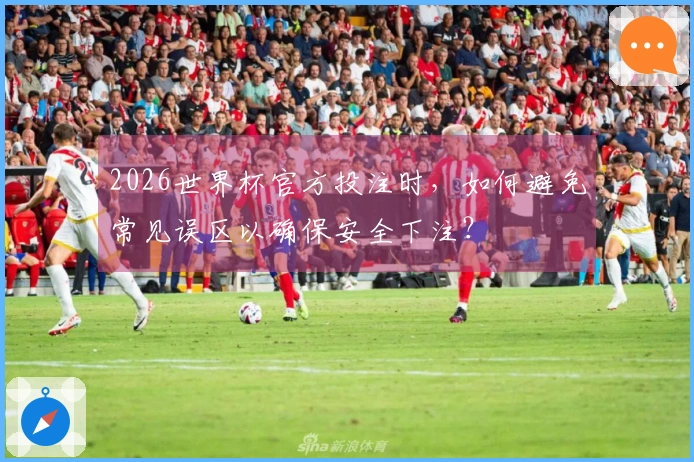 2026世界杯官方投注时,如何避免常见误区以确保安全下注?