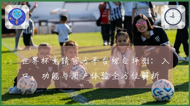 世界杯竞猜官方平台综合评测：入口、功能与用户体验全方位解析
