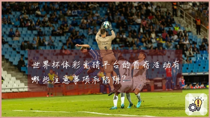 世界杯体彩竞猜平台的首存活动有哪些注意事项和陷阱？