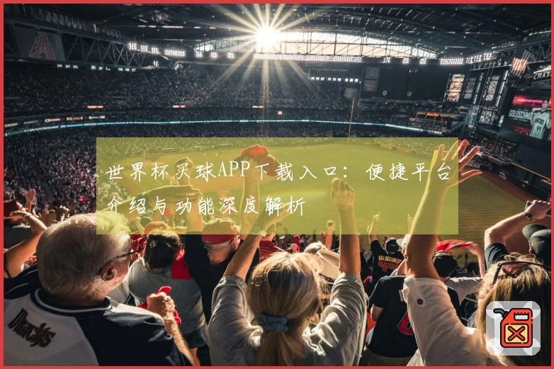 世界杯买球APP下载入口：便捷平台介绍与功能深度解析