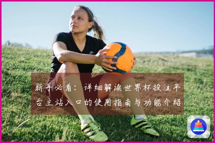 新手必看：详细解读世界杯投注平台主站入口的使用指南与功能介绍