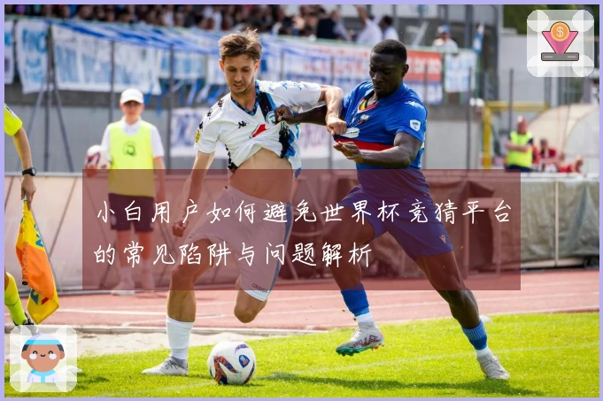 小白用户如何避免世界杯竞猜平台的常见陷阱与问题解析
