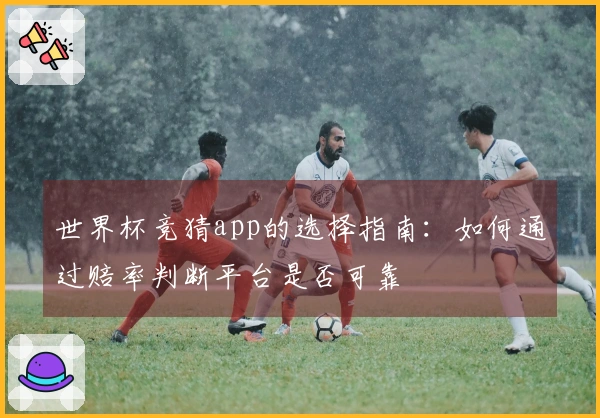 世界杯竞猜app的选择指南：如何通过赔率判断平台是否可靠