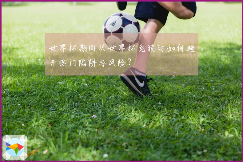 世界杯期间买世界杯竞猜时如何避开热门陷阱与风险？
