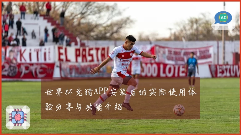 世界杯竞猜APP安装后的实际使用体验分享与功能介绍