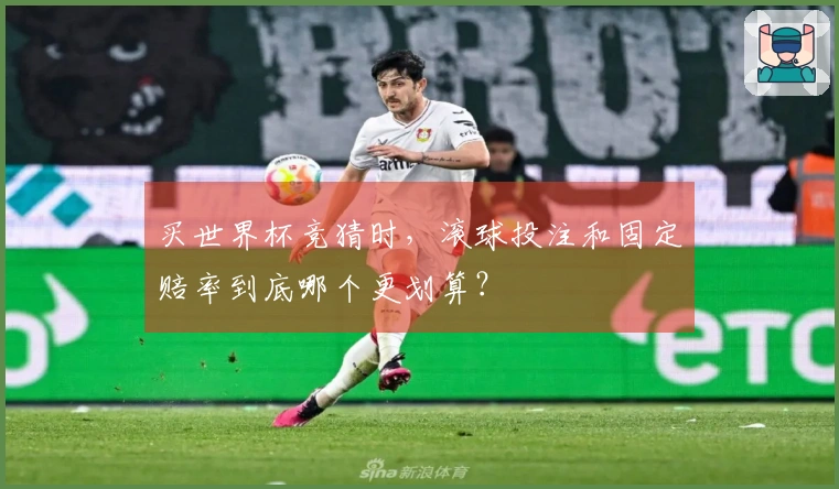买世界杯竞猜时，滚球投注和固定赔率到底哪个更划算？