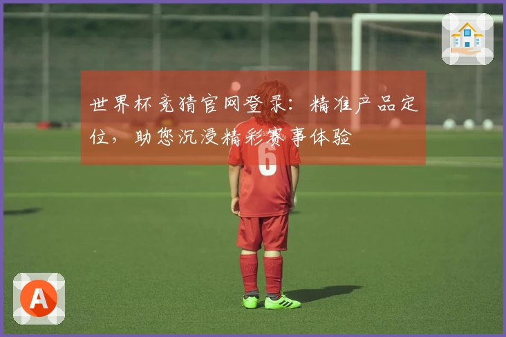 世界杯竞猜官网登录：精准产品定位，助您沉浸精彩赛事体验