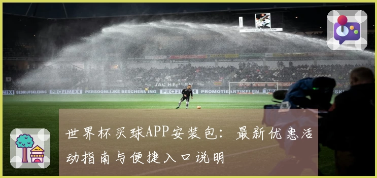 世界杯买球APP安装包：最新优惠活动指南与便捷入口说明