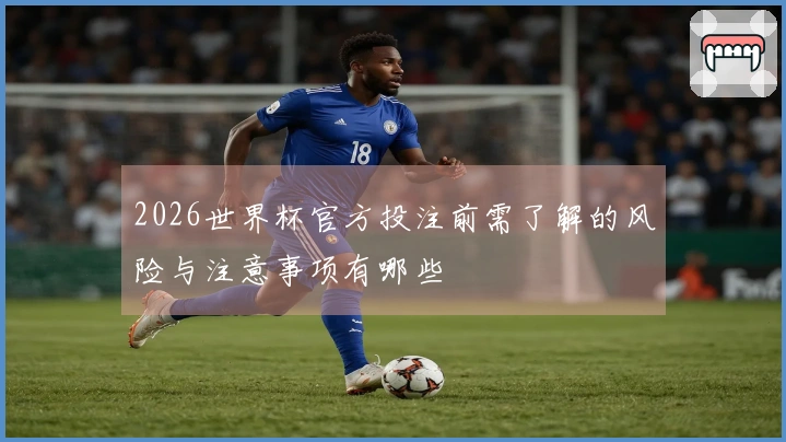 2026世界杯官方投注前需了解的风险与注意事项有哪些