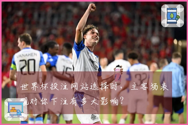 世界杯投注网站选择时，主客场表现对你下注有多大影响？