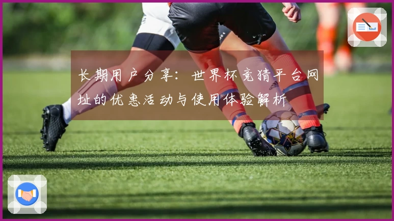 长期用户分享：世界杯竞猜平台网址的优惠活动与使用体验解析