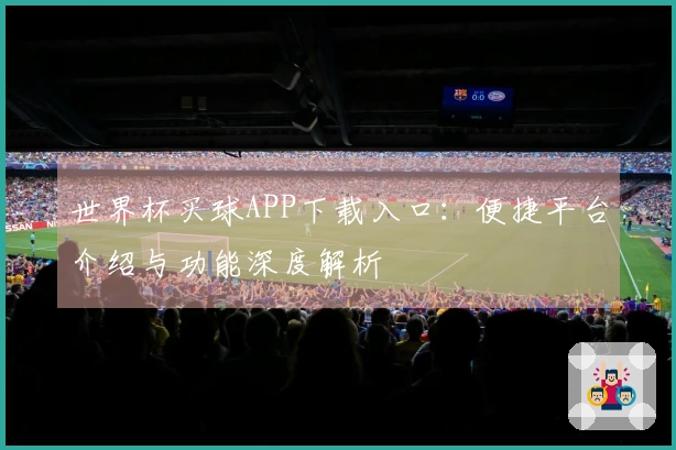 世界杯买球APP下载入口：便捷平台介绍与功能深度解析