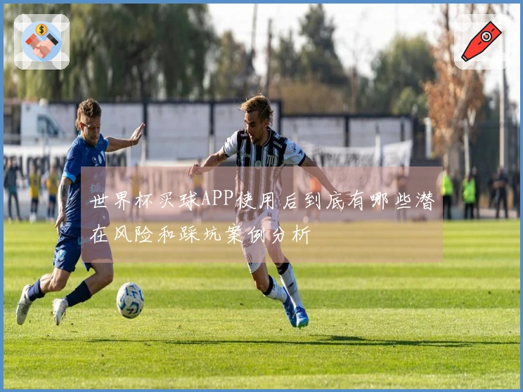 世界杯买球APP使用后到底有哪些潜在风险和踩坑案例分析